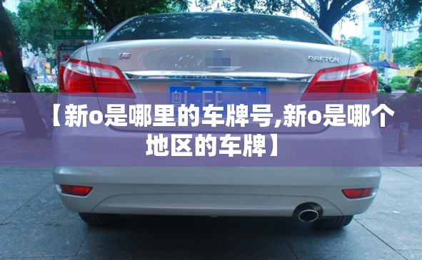 【新o是哪里的车牌号,新o是哪个地区的车牌】 【新o是哪里的车牌号,新o是哪个地区的车牌】