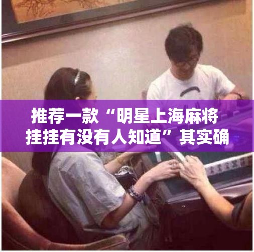 推荐一款“明星上海麻将 挂挂有没有人知道”其实确实有挂