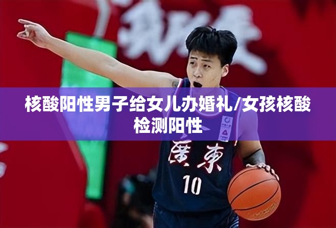 核酸阳性男子给女儿办婚礼/女孩核酸检测阳性 核酸阳性男子给女儿办婚礼/女孩核酸检测阳性