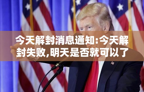 今天解封消息通知:今天解封失败,明天是否就可以了 今天解封消息通知:今天解封失败,明天是否就可以了