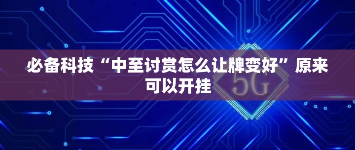必备科技“中至讨赏怎么让牌变好	”原来可以开挂
