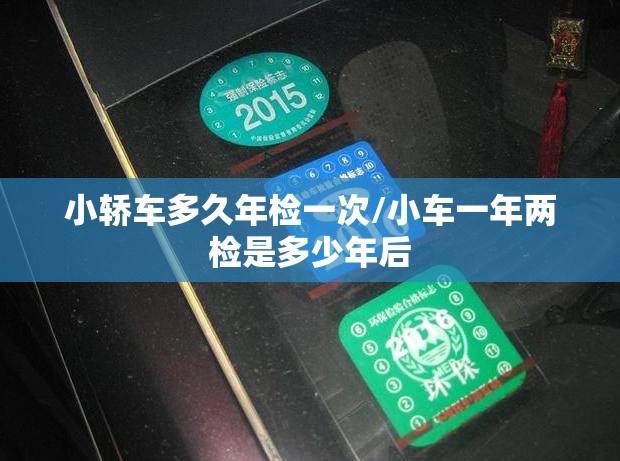 小轿车多久年检一次/小车一年两检是多少年后 小轿车多久年检一次/小车一年两检是多少年后