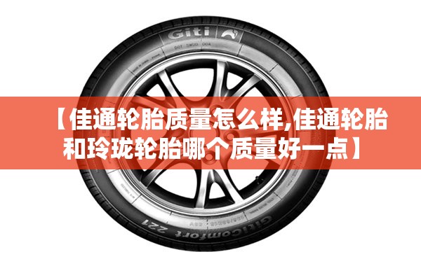 【佳通轮胎质量怎么样,佳通轮胎和玲珑轮胎哪个质量好一点】 【佳通轮胎质量怎么样,佳通轮胎和玲珑轮胎哪个质量好一点】