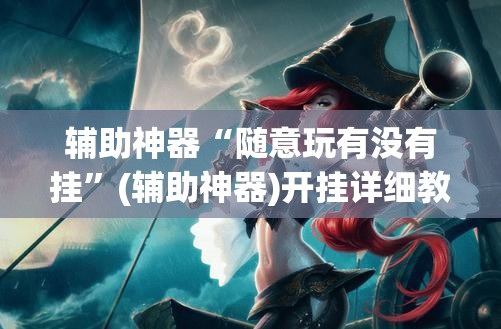 辅助神器“随意玩有没有挂”(辅助神器)开挂详细教程