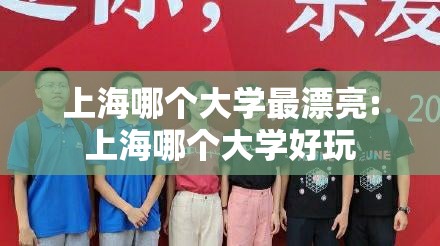 上海哪个大学最漂亮:上海哪个大学好玩 上海哪个大学最漂亮:上海哪个大学好玩