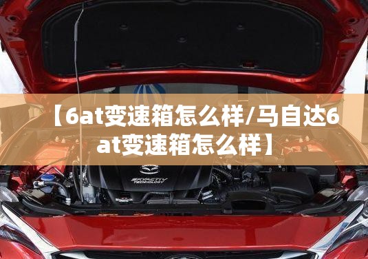 【6at变速箱怎么样/马自达6at变速箱怎么样】 【6at变速箱怎么样/马自达6at变速箱怎么样】