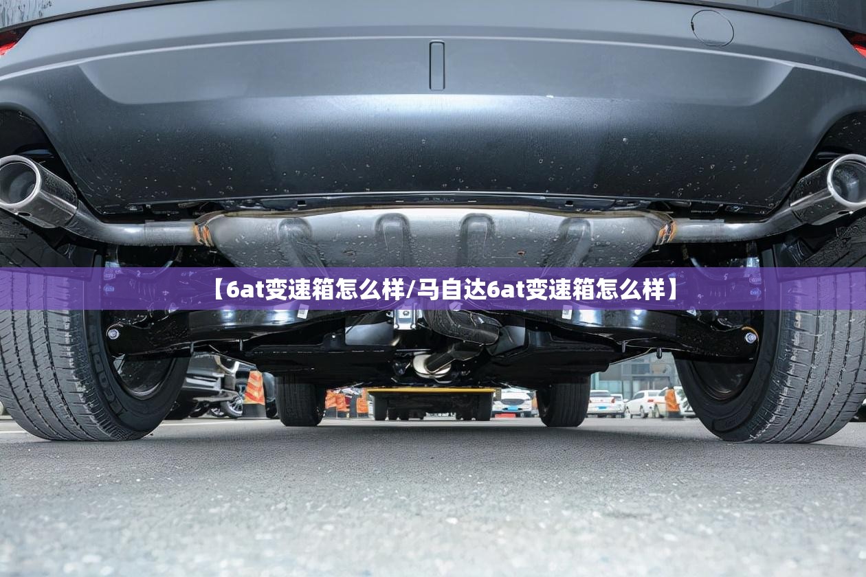 【6at变速箱怎么样/马自达6at变速箱怎么样】 【6at变速箱怎么样/马自达6at变速箱怎么样】