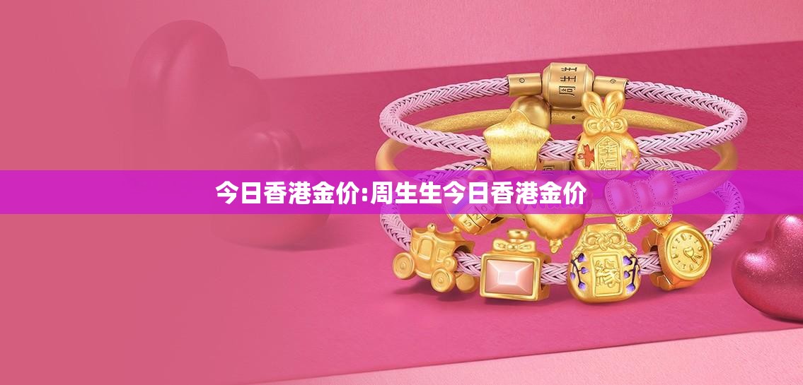 今日香港金价:周生生今日香港金价 今日香港金价:周生生今日香港金价