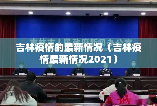吉林疫情的最新情况(吉林疫情最新情况2021) 吉林疫情的最新情况(吉林疫情最新情况2021)