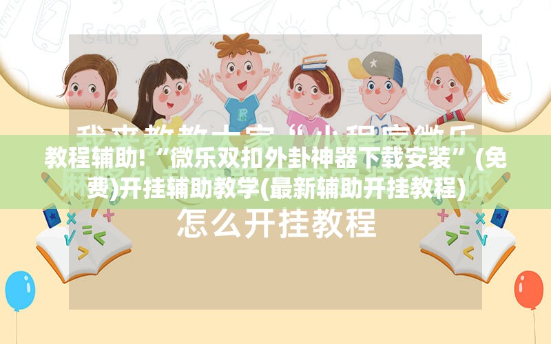 教程辅助!“微乐双扣外卦神器下载安装	”(免费)开挂辅助教学(最新辅助开挂教程)