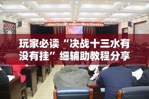 玩家必读“决战十三水有没有挂	”细辅助教程分享