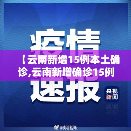 【云南新增15例本土确诊,云南新增确诊15例详情】 【云南新增15例本土确诊,云南新增确诊15例详情】