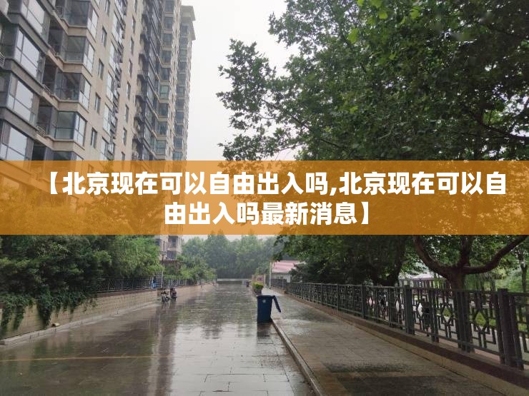 【北京现在可以自由出入吗,北京现在可以自由出入吗最新消息】 【北京现在可以自由出入吗,北京现在可以自由出入吗最新消息】