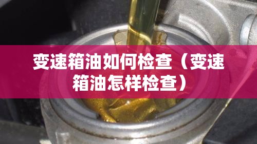 变速箱油如何检查(变速箱油怎样检查) 变速箱油如何检查(变速箱油怎样检查)