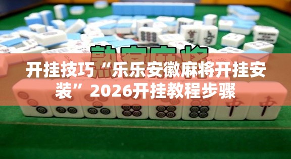 开挂技巧“乐乐安徽麻将开挂安装”2026开挂教程步骤
