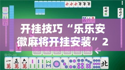 开挂技巧“乐乐安徽麻将开挂安装”2026开挂教程步骤