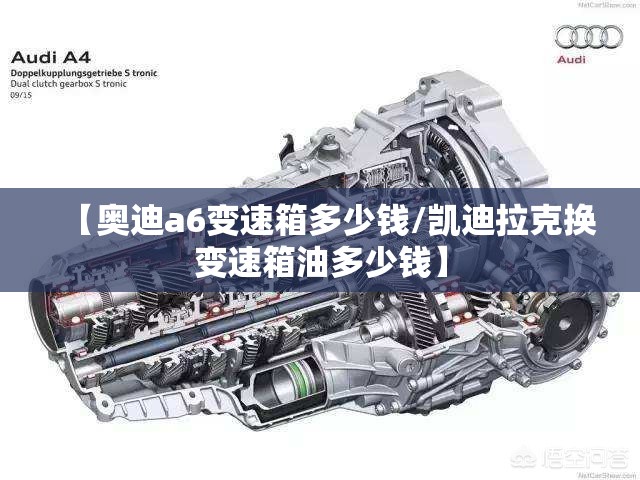 【奥迪a6变速箱多少钱/凯迪拉克换变速箱油多少钱】
