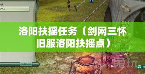 洛阳扶摇任务(剑网三怀旧服洛阳扶摇点) 洛阳扶摇任务(剑网三怀旧服洛阳扶摇点)