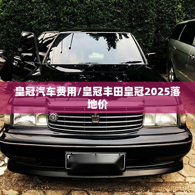 皇冠汽车费用/皇冠丰田皇冠2025落地价 皇冠汽车费用/皇冠丰田皇冠2025落地价