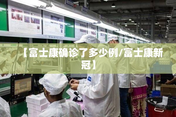 【富士康确诊了多少例/富士康新冠】 【富士康确诊了多少例/富士康新冠】