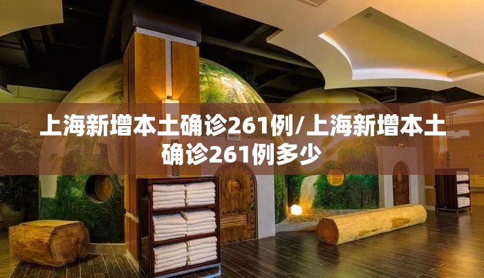 上海新增本土确诊261例/上海新增本土确诊261例多少 上海新增本土确诊261例/上海新增本土确诊261例多少