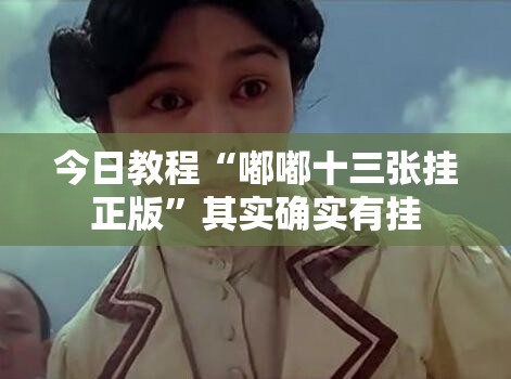 今日教程“嘟嘟十三张挂正版”其实确实有挂