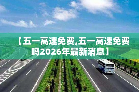 【五一高速免费,五一高速免费吗2026年最新消息】