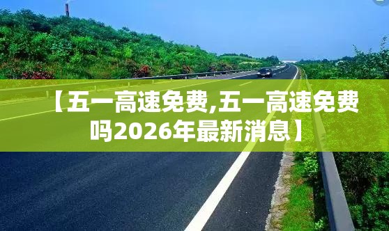 【五一高速免费,五一高速免费吗2026年最新消息】