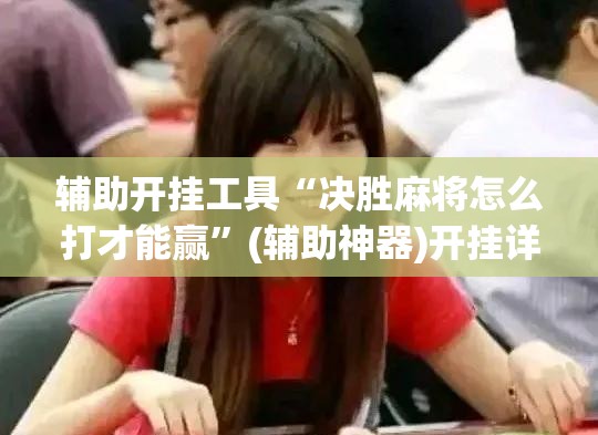 辅助开挂工具“决胜麻将怎么打才能赢”(辅助神器)开挂详细教程
