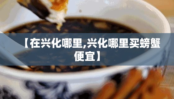 【在兴化哪里,兴化哪里买螃蟹便宜】 【在兴化哪里,兴化哪里买螃蟹便宜】
