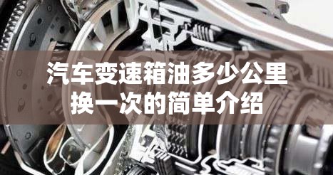 汽车变速箱油多少公里换一次的简单介绍 汽车变速箱油多少公里换一次的简单介绍