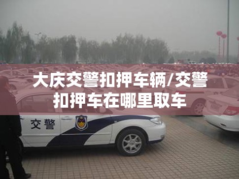 大庆交警扣押车辆/交警扣押车在哪里取车 大庆交警扣押车辆/交警扣押车在哪里取车