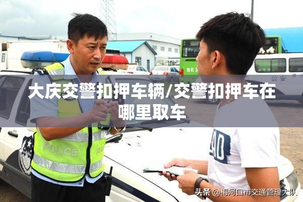 大庆交警扣押车辆/交警扣押车在哪里取车 大庆交警扣押车辆/交警扣押车在哪里取车