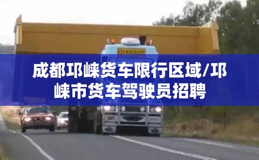 成都邛崃货车限行区域/邛崃市货车驾驶员招聘