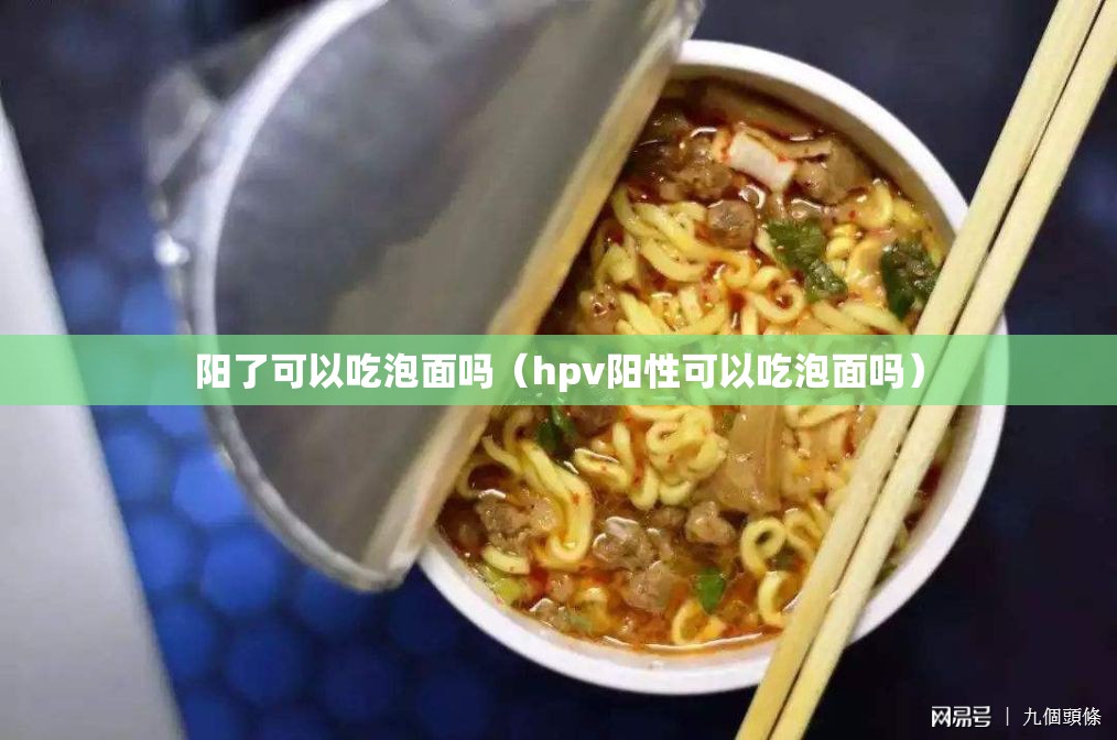 阳了可以吃泡面吗(hpv阳性可以吃泡面吗) 阳了可以吃泡面吗(hpv阳性可以吃泡面吗)