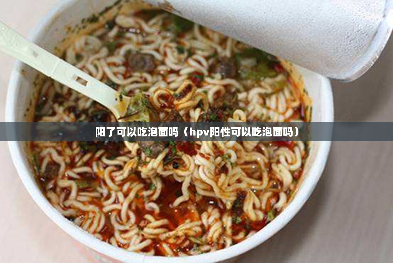 阳了可以吃泡面吗(hpv阳性可以吃泡面吗) 阳了可以吃泡面吗(hpv阳性可以吃泡面吗)