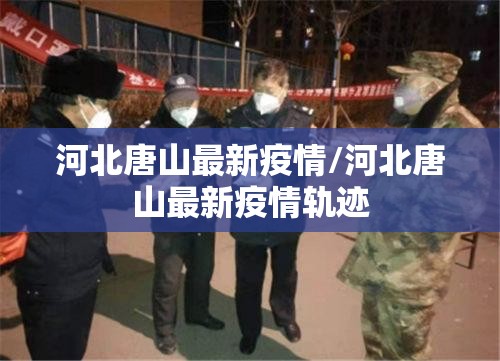 河北唐山最新疫情/河北唐山最新疫情轨迹 河北唐山最新疫情/河北唐山最新疫情轨迹