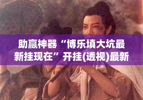 助赢神器“博乐填大坑最新挂现在”开挂(透视)最新辅助详细