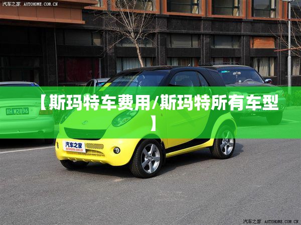 【斯玛特车费用/斯玛特所有车型】 【斯玛特车费用/斯玛特所有车型】