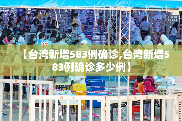 【台湾新增583例确诊,台湾新增583例确诊多少例】 【台湾新增583例确诊,台湾新增583例确诊多少例】