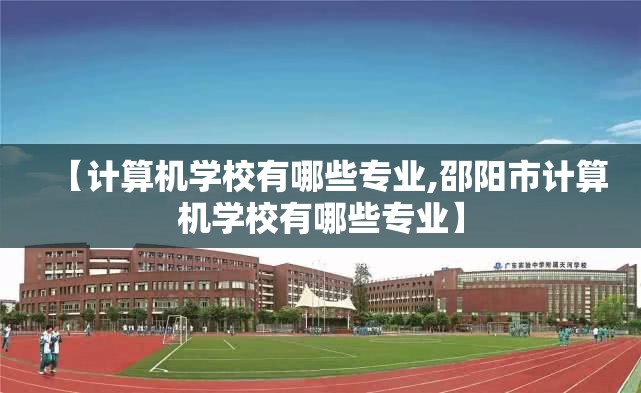 【计算机学校有哪些专业,邵阳市计算机学校有哪些专业】 【计算机学校有哪些专业,邵阳市计算机学校有哪些专业】