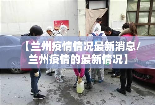 【兰州疫情情况最新消息/兰州疫情的最新情况】 【兰州疫情情况最新消息/兰州疫情的最新情况】