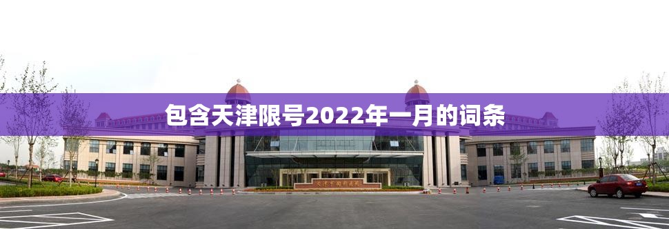 包含天津限号2022年一月的词条 包含天津限号2022年一月的词条