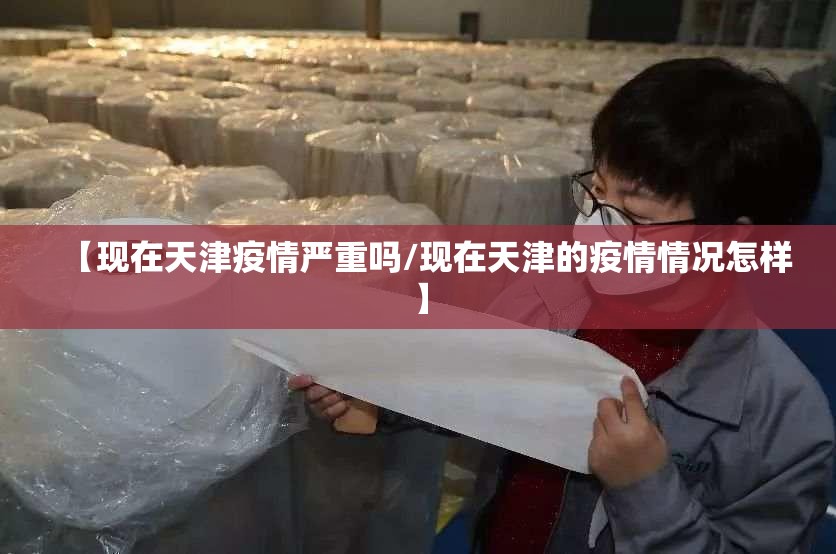 【现在天津疫情严重吗/现在天津的疫情情况怎样】 【现在天津疫情严重吗/现在天津的疫情情况怎样】