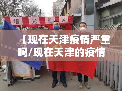 【现在天津疫情严重吗/现在天津的疫情情况怎样】 【现在天津疫情严重吗/现在天津的疫情情况怎样】