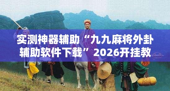实测神器辅助“九九麻将外卦辅助软件下载	”2026开挂教程步骤
