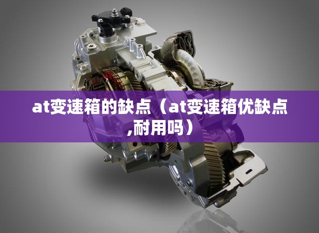 at变速箱的缺点(at变速箱优缺点,耐用吗) at变速箱的缺点(at变速箱优缺点,耐用吗)