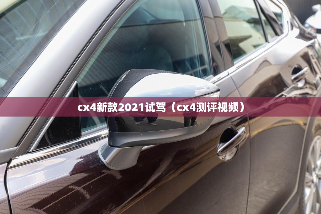cx4新款2021试驾(cx4测评视频) cx4新款2021试驾(cx4测评视频)