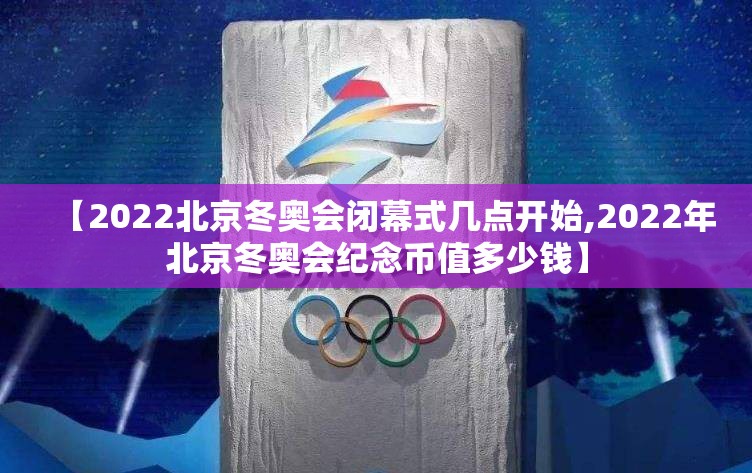 【2022北京冬奥会闭幕式几点开始,2022年北京冬奥会纪念币值多少钱】 【2022北京冬奥会闭幕式几点开始,2022年北京冬奥会纪念币值多少钱】