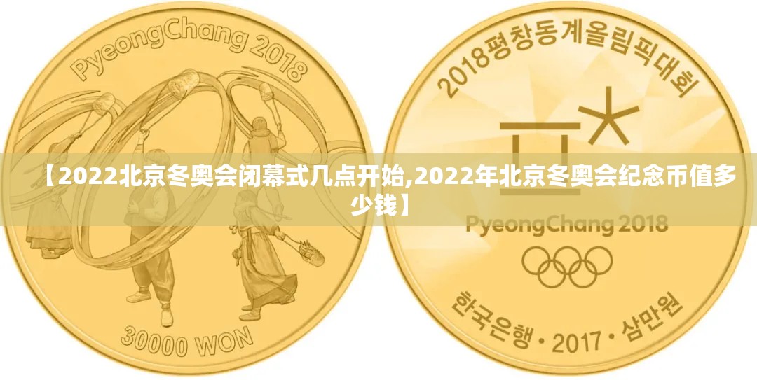 【2022北京冬奥会闭幕式几点开始,2022年北京冬奥会纪念币值多少钱】 【2022北京冬奥会闭幕式几点开始,2022年北京冬奥会纪念币值多少钱】